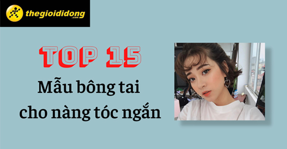 Tóc ngắn đeo bông tai gì? Top 15 mẫu bông tai cho tóc ngắn đẹp nhất - Thegioididong.com